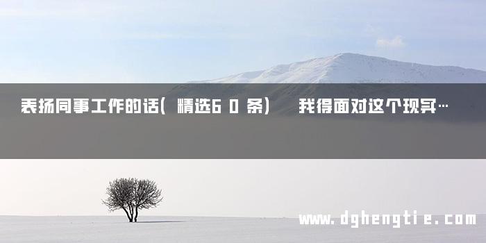表扬同事工作的话（精选60条） 我得面对这个现实…